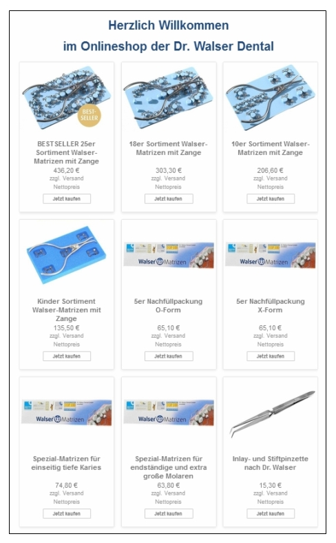Dr. Walser Dental: Onlineshop für Zahn-Matrizen, Teilmatrizen ohne Anmeldung für weltweiten Versand freigeschaltet Onlineshop-Zahn-Matrizen Dr. Walser Dental: Onlineshop für Zahn-Matrizen, Teilmatrizen ohne Anmeldung für weltweiten Versand freigeschaltet